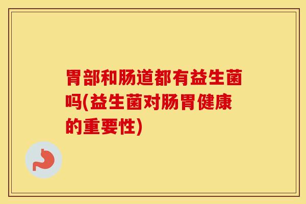 胃部和肠道都有益生菌吗(益生菌对肠胃健康的重要性) 胃部和肠道都有益生菌吗(益生菌对肠胃健康的重要性)