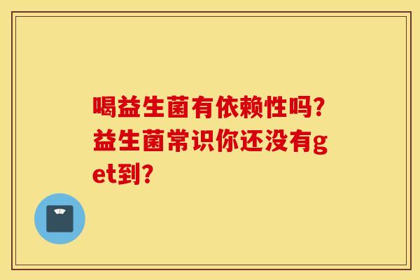 喝益生菌有依赖性吗？益生菌常识你还没有get到？