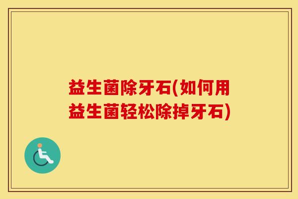 益生菌除牙石(如何用益生菌轻松除掉牙石)