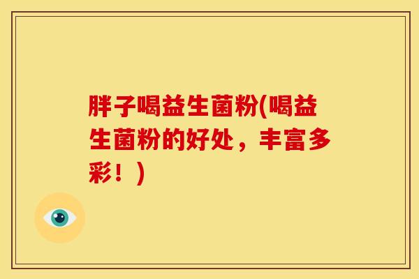 胖子喝益生菌粉(喝益生菌粉的好处，丰富多彩！)