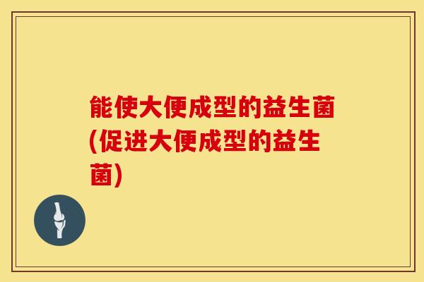 能使大便成型的益生菌(促进大便成型的益生菌) 能使大便成型的益生菌(促进大便成型的益生菌)