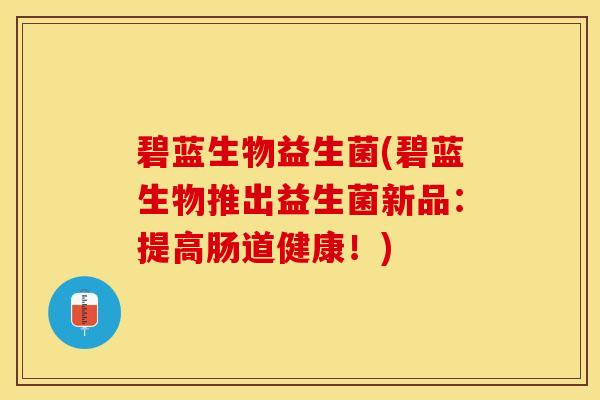 碧蓝生物益生菌(碧蓝生物推出益生菌新品：提高肠道健康！)