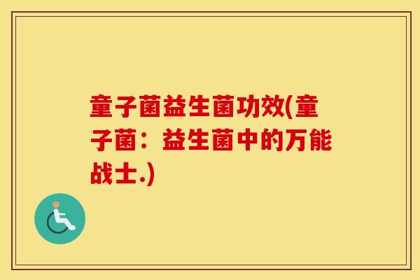 童子菌益生菌功效(童子菌：益生菌中的万能战士.)