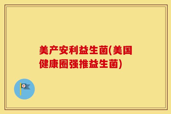 美产安利益生菌(美国健康圈强推益生菌)