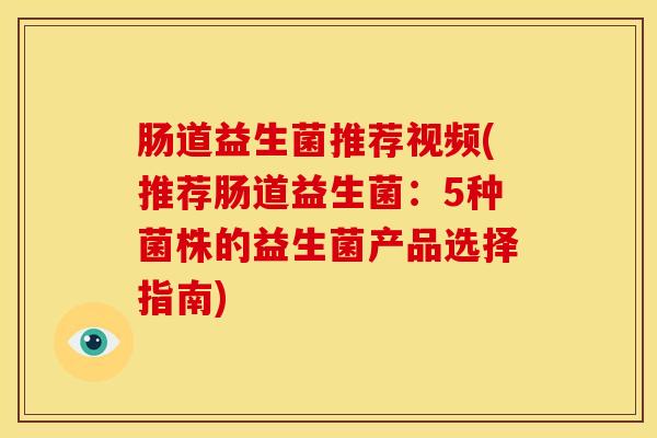 肠道益生菌推荐视频(推荐肠道益生菌：5种菌株的益生菌产品选择指南)
