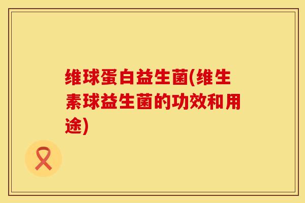 维球蛋白益生菌(维生素球益生菌的功效和用途)