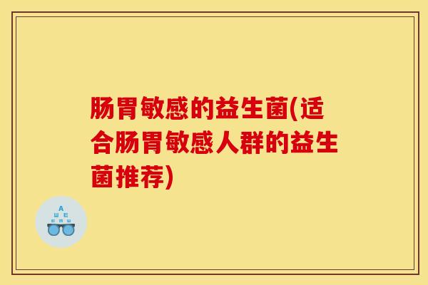 肠胃敏感的益生菌(适合肠胃敏感人群的益生菌推荐)