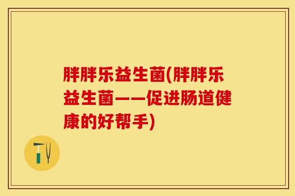 胖胖乐益生菌(胖胖乐益生菌——促进肠道健康的好帮手)