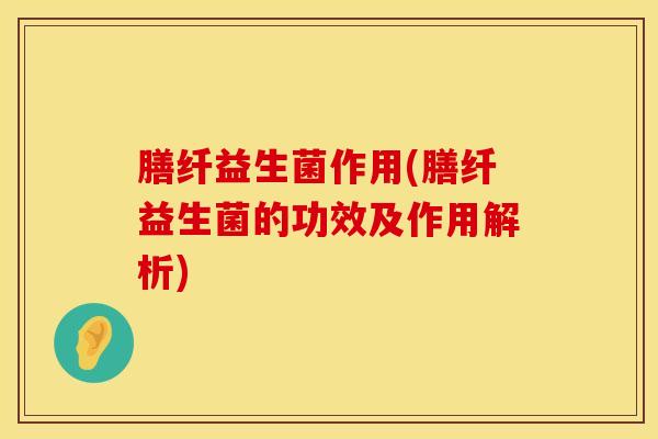膳纤益生菌作用(膳纤益生菌的功效及作用解析)