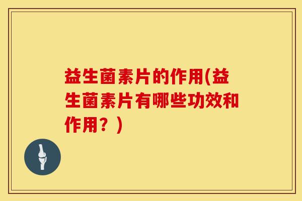 益生菌素片的作用(益生菌素片有哪些功效和作用？)