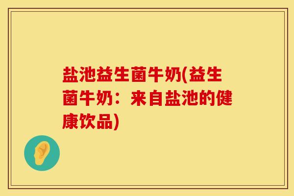 盐池益生菌牛奶(益生菌牛奶：来自盐池的健康饮品)