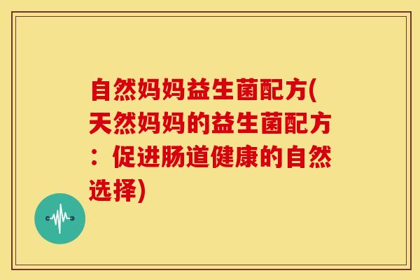 自然妈妈益生菌配方(天然妈妈的益生菌配方：促进肠道健康的自然选择)