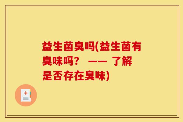 益生菌臭吗(益生菌有臭味吗？ —— 了解是否存在臭味)