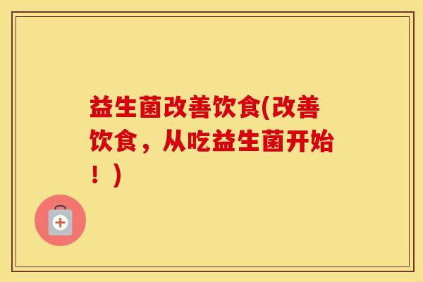 益生菌改善饮食(改善饮食，从吃益生菌开始！)