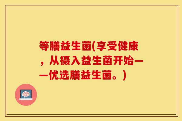 等膳益生菌(享受健康，从摄入益生菌开始——优选膳益生菌。)
