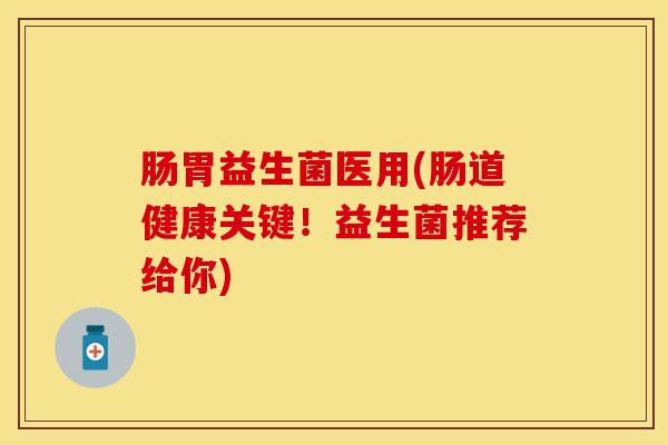 肠胃益生菌医用(肠道健康关键！益生菌推荐给你)