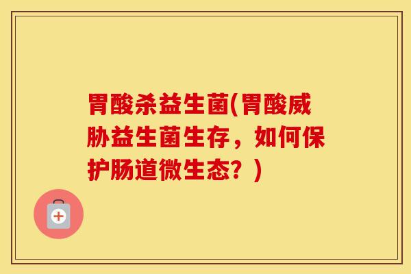胃酸杀益生菌(胃酸威胁益生菌生存，如何保护肠道微生态？)