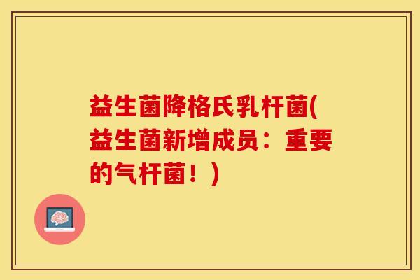 益生菌降格氏乳杆菌(益生菌新增成员：重要的气杆菌！)