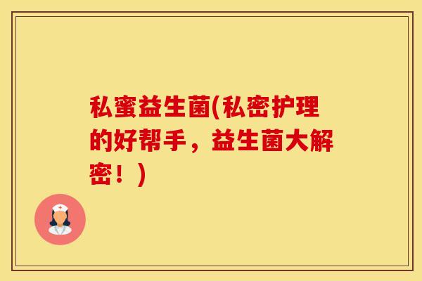 私蜜益生菌(私密护理的好帮手，益生菌大解密！)