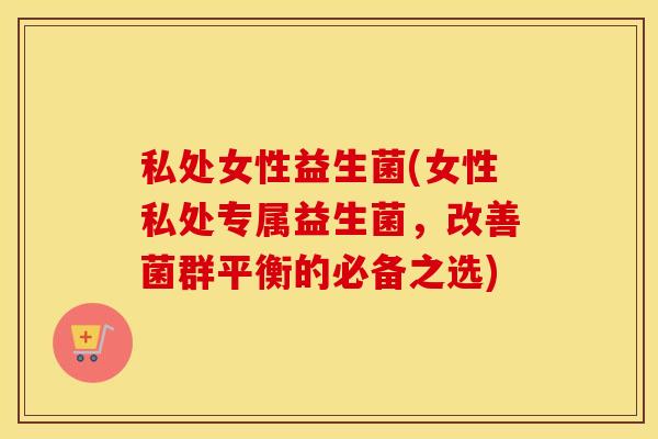 私处女性益生菌(女性私处专属益生菌，改善菌群平衡的必备之选)