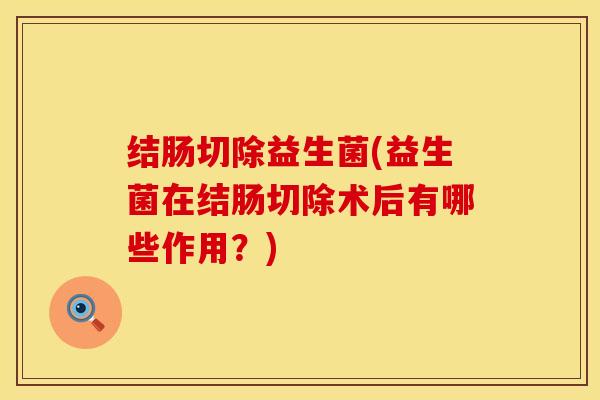 结肠切除益生菌(益生菌在结肠切除术后有哪些作用？)