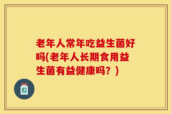 老年人常年吃益生菌好吗(老年人长期食用益生菌有益健康吗？)