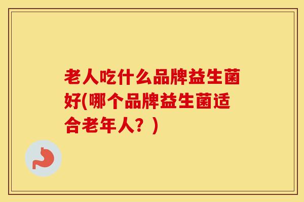 老人吃什么品牌益生菌好(哪个品牌益生菌适合老年人？)