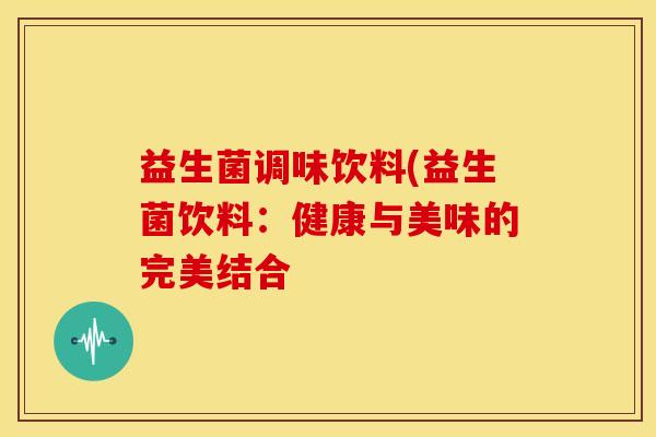益生菌调味饮料(益生菌饮料：健康与美味的完美结合