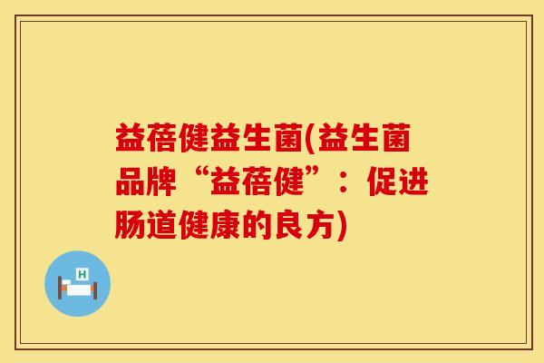 益蓓健益生菌(益生菌品牌“益蓓健”：促进肠道健康的良方)