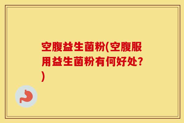 空腹益生菌粉(空腹服用益生菌粉有何好处？)
