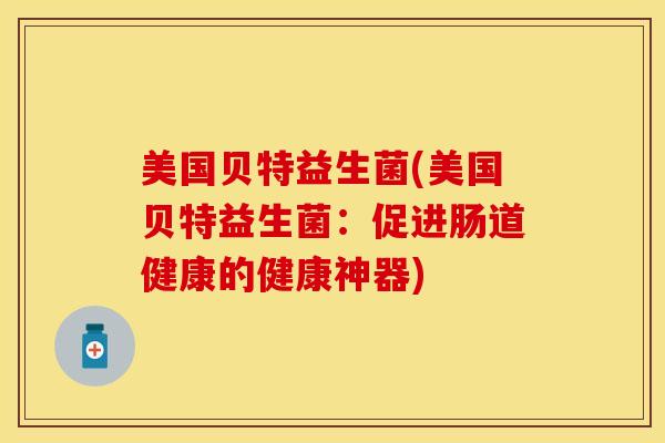 美国贝特益生菌(美国贝特益生菌：促进肠道健康的健康神器)