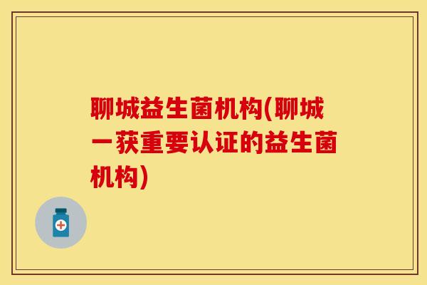 聊城益生菌机构(聊城一获重要认证的益生菌机构)