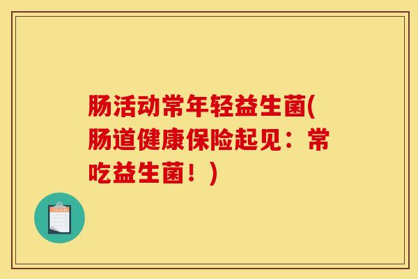 肠活动常年轻益生菌(肠道健康保险起见：常吃益生菌！)