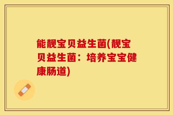 能靓宝贝益生菌(靓宝贝益生菌：培养宝宝健康肠道)
