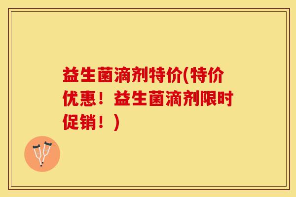 益生菌滴剂特价(特价优惠！益生菌滴剂限时促销！)