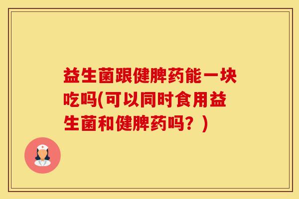 益生菌跟健脾药能一块吃吗(可以同时食用益生菌和健脾药吗？)