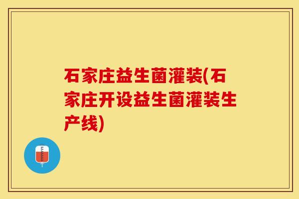 石家庄益生菌灌装(石家庄开设益生菌灌装生产线)