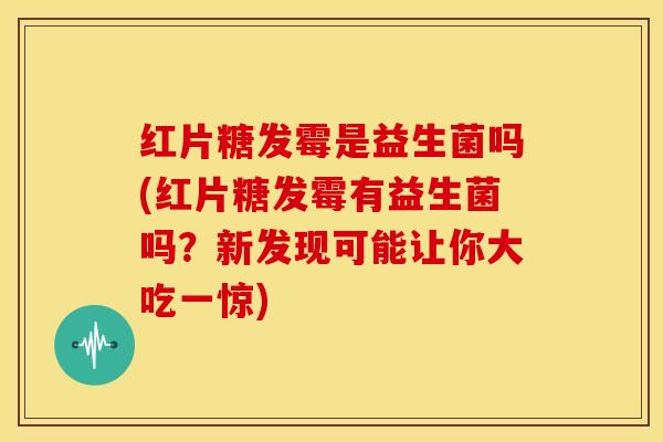 红片糖发霉是益生菌吗(红片糖发霉有益生菌吗？新发现可能让你大吃一惊)