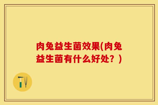 肉兔益生菌效果(肉兔益生菌有什么好处？)