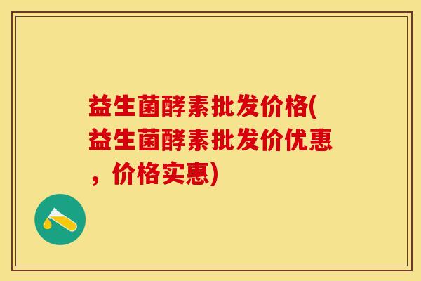 益生菌酵素批发价格(益生菌酵素批发价优惠，价格实惠)