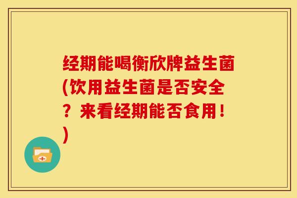 经期能喝衡欣牌益生菌(饮用益生菌是否安全？来看经期能否食用！)