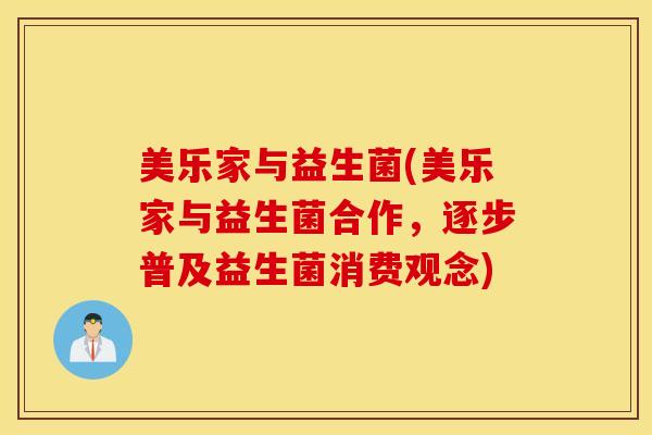 美乐家与益生菌(美乐家与益生菌合作，逐步普及益生菌消费观念)