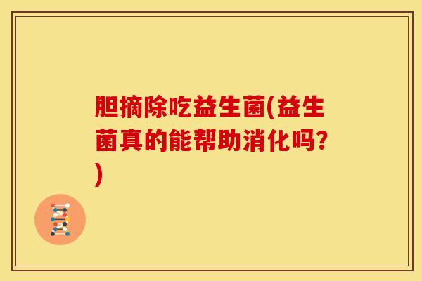 胆摘除吃益生菌(益生菌真的能帮助消化吗？)