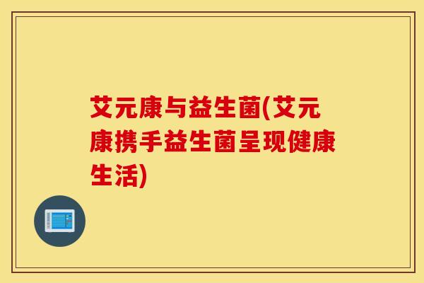 艾元康与益生菌(艾元康携手益生菌呈现健康生活)