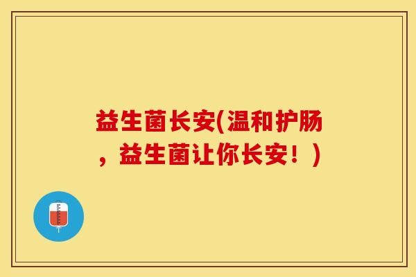 益生菌长安(温和护肠,益生菌让你长安!) 益生菌长安(温和护肠,益生菌让你长安!)