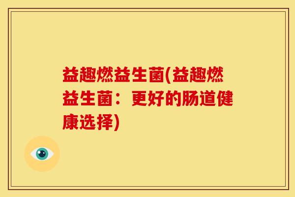 益趣燃益生菌(益趣燃益生菌：更好的肠道健康选择)