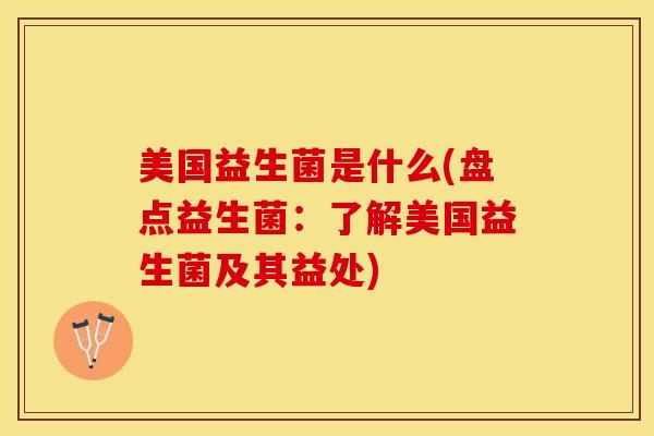 美国益生菌是什么(盘点益生菌：了解美国益生菌及其益处)