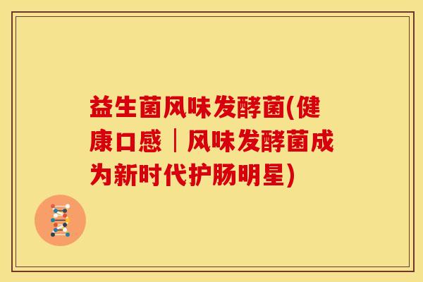 益生菌风味发酵菌(健康口感│风味发酵菌成为新时代护肠明星)
