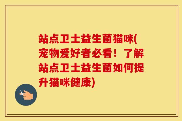站点卫士益生菌猫咪(宠物爱好者必看！了解站点卫士益生菌如何提升猫咪健康)