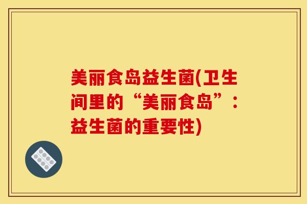 美丽食岛益生菌(卫生间里的“美丽食岛”：益生菌的重要性)